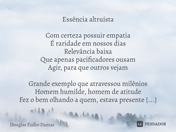 ⁠Essência altruísta Com certeza possuir empatia
É raridade em nossos dias
Relevância baixa
Que apenas pacificadores ousam
Agir, para que outros vejam Grande exe... Frase de Douglas Fialho Damas.