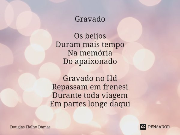 Gravado ⁠Os beijos
Duram mais tempo
Na memória
Do apaixonado Gravado no Hd
Repassam em frenesi
Durante toda viagem
Em partes longe daqui... Frase de Douglas Fialho Damas.