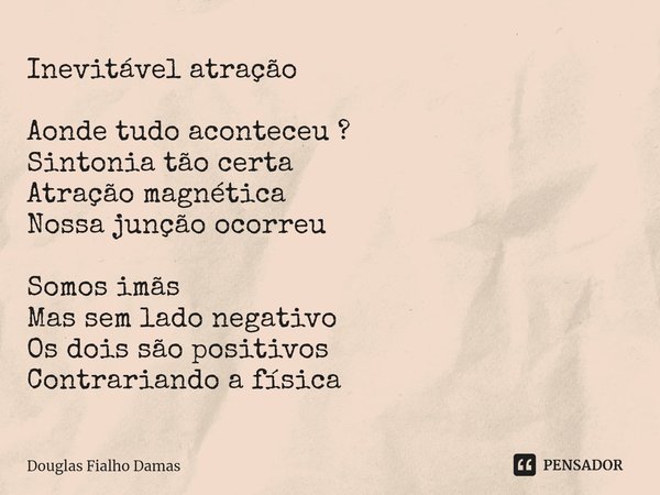 Inevitável atração Aonde tudo aconteceu ?
Sintonia tão certa
Atração magnética
Nossa junção ocorreu Somos imãs
Mas sem lado negativo
Os dois são positivos
Contr... Frase de Douglas Fialho Damas.