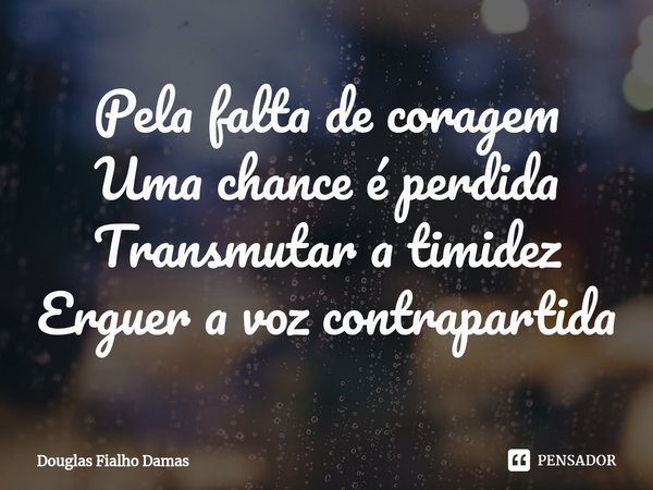 Pela falta de coragem
Uma chance é perdida
Transmutar a timidez
Erguer a voz contrapartida... Frase de Douglas Fialho Damas.