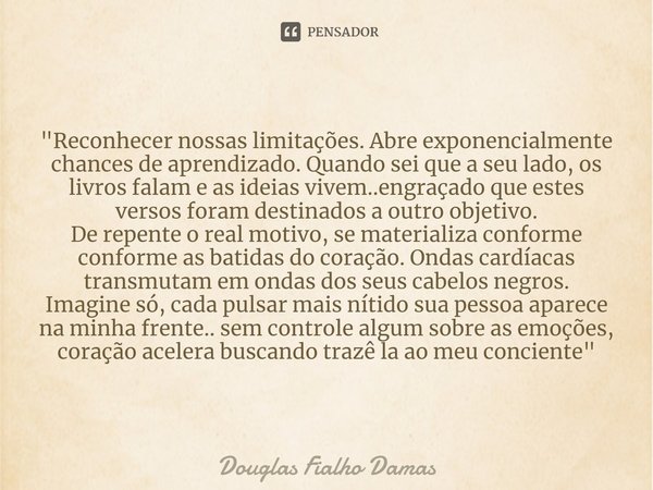 ⁠"Reconhecer nossas limitações. Abre exponencialmente chances de aprendizado. Quando sei que a seu lado, os livros falam e as ideias vivem..engraçado que e... Frase de Douglas Fialho Damas.