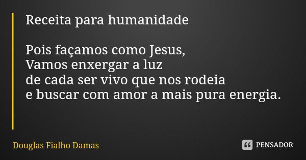 Receita para humanidade Pois façamos como Jesus,
Vamos enxergar a luz de cada ser vivo que nos rodeia e buscar com amor a mais pura energia.... Frase de Douglas Fialho Damas.