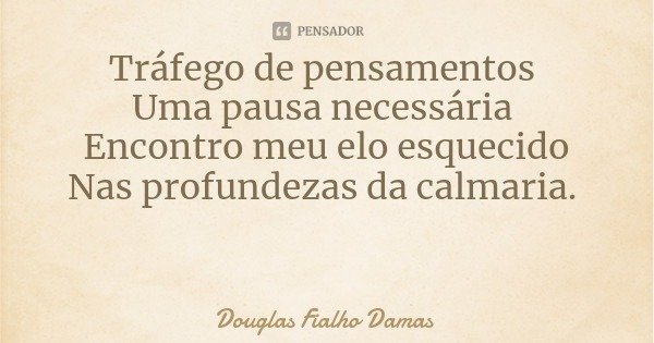 Tráfego de pensamentos Uma pausa necessária Encontro meu elo esquecido
Nas profundezas da calmaria.... Frase de Douglas Fialho Damas.