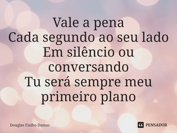 ⁠Vale a pena
Cada segundo ao seu lado
Em silêncio ou conversando
Tu será sempre meu primeiro plano... Frase de Douglas Fialho Damas.