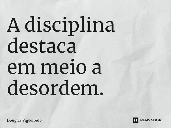⁠A disciplina destaca em meio a desordem.... Frase de Douglas Figueiredo.