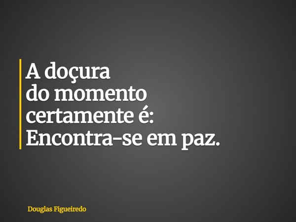 A doçura do momento certamente é: Encontra-se em paz.... Frase de Douglas Figueiredo.