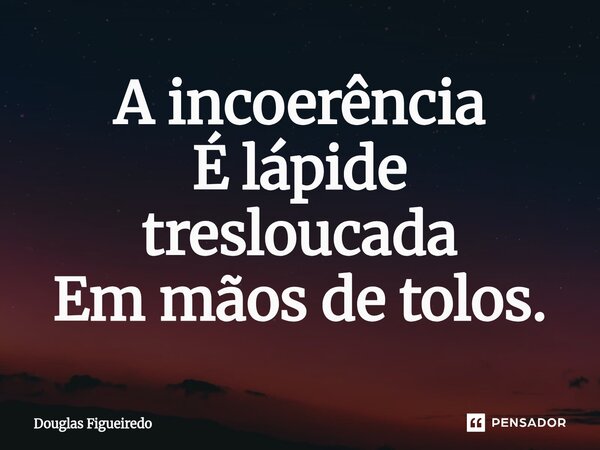 ⁠A incoerência É lápide tresloucada Em mãos de tolos.... Frase de Douglas Figueiredo.