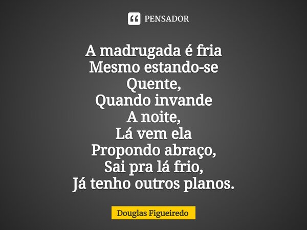 ⁠A madrugada é fria
Mesmo estando-se
Quente,
Quando invande
A noite,
Lá vem ela
Propondo abraço,
Sai pra lá frio,
Já tenho outros planos.... Frase de Douglas Figueiredo.