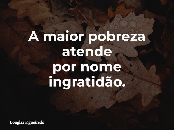 A maior pobreza atende por nome ingratidão.⁠... Frase de Douglas Figueiredo.