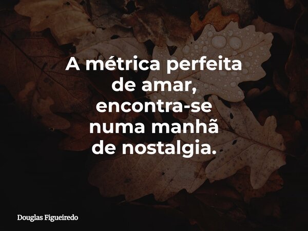 A métrica perfeita de amar, encontra-se numa manhã de nostalgia.... Frase de Douglas Figueiredo.