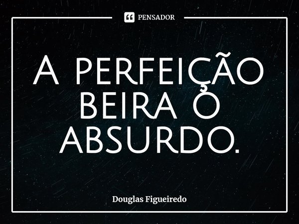⁠A perfeição
beira o absurdo.... Frase de Douglas Figueiredo.