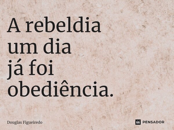 ⁠A rebeldia um dia já foi obediência.... Frase de Douglas Figueiredo.