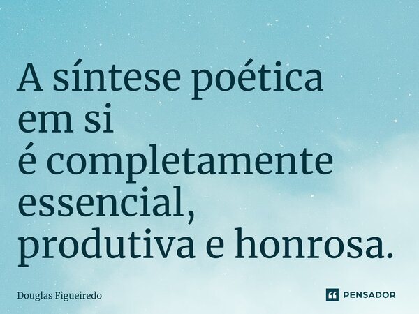 ⁠A síntese poética em si é completamente essencial, produtiva e honrosa.... Frase de Douglas Figueiredo.