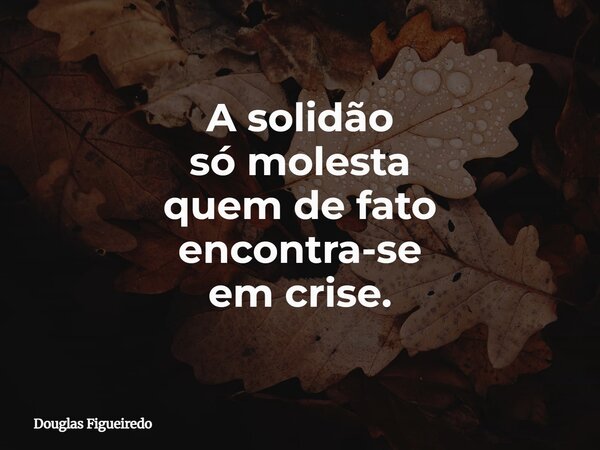 A solidão só molesta quem de fato encontra-se em crise.⁠... Frase de Douglas Figueiredo.