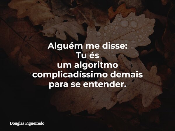 Alguém me disse: Tu és um algoritmo complicadíssimo demais para se entender.... Frase de Douglas Figueiredo.