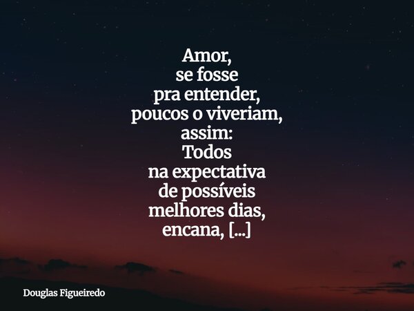 Amor, se fosse pra entender, poucos o viveriam, assim: Todos na expectativa de possíveis melhores dias, encana, desencana, a veracidade pairando no olhar; sem p... Frase de Douglas Figueiredo.