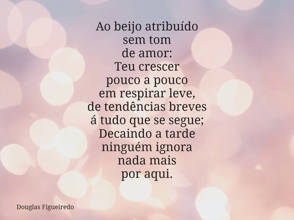 Ao beijo atribuído sem tom de amor: Teu crescer pouco a pouco em respirar leve, de tendências breves á tudo que se segue; Decaindo a tarde ninguém ignora⁠ nada ... Frase de Douglas Figueiredo.