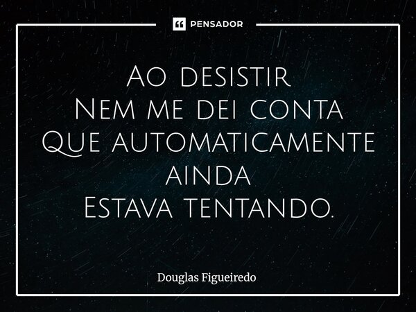Ao desistir Nem me dei conta Que automaticamente ainda Estava tentando.⁠... Frase de Douglas Figueiredo.