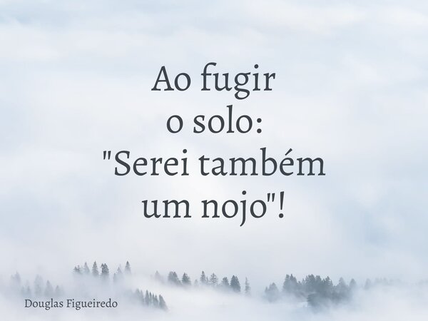 Ao fugir o solo: "Serei também um nojo"!... Frase de Douglas Figueiredo.