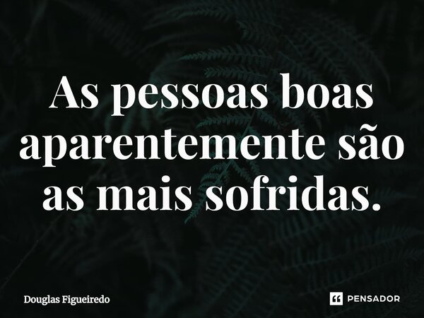 ⁠As pessoas boas aparentemente são as mais sofridas.... Frase de Douglas Figueiredo.