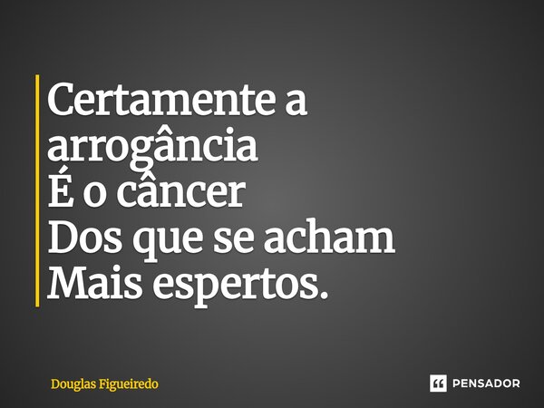 ⁠Certamente a arrogância É o câncer Dos que se acham Mais espertos.... Frase de Douglas Figueiredo.