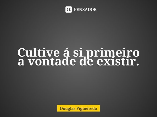 ⁠Cultive á si primeiro
a vontade de existir.... Frase de Douglas Figueiredo.