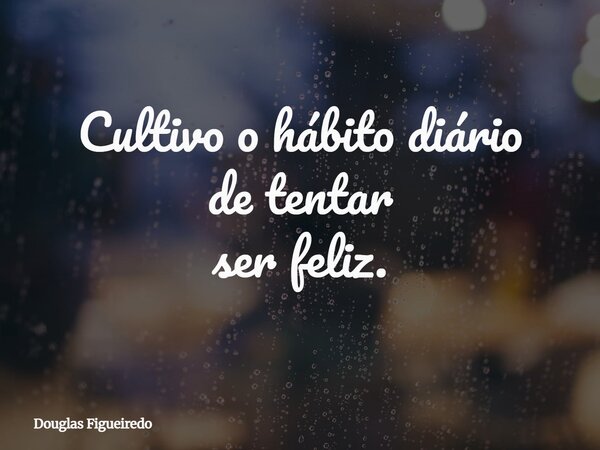 Cultivo o hábito diário de tentar ser feliz.⁠... Frase de Douglas Figueiredo.