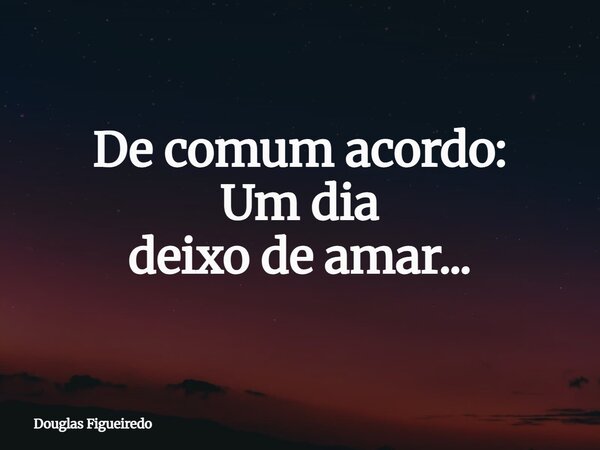 De comum acordo: Um dia deixo de amar...⁠... Frase de Douglas Figueiredo.
