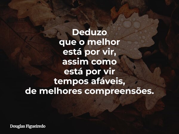 Deduzo que o melhor está por vir, assim como está por vir tempos afáveis, de melhores compreensões.... Frase de Douglas Figueiredo.