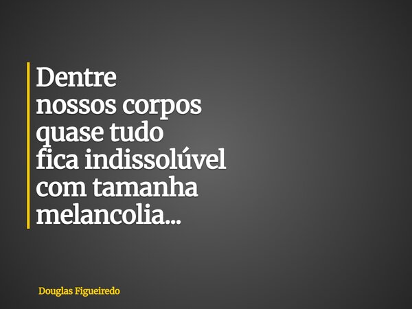 ⁠Dentre nossos corpos quase tudo fica indissolúvel com tamanha melancolia...... Frase de Douglas Figueiredo.