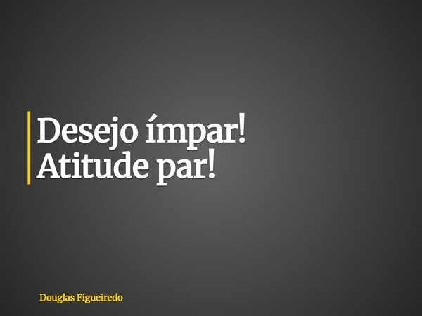 Desejo ímpar! Atitude par!... Frase de Douglas Figueiredo.