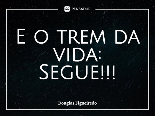 ⁠E o trem da vida:
Segue!!!... Frase de Douglas Figueiredo.