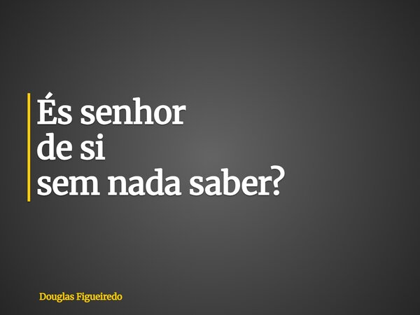 És senhor de si sem nada saber?... Frase de Douglas Figueiredo.