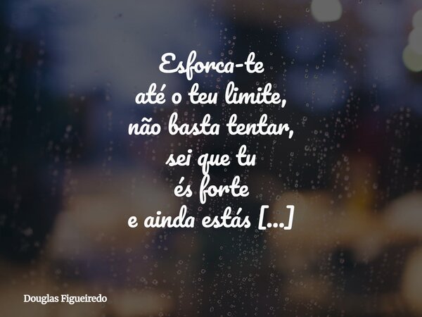 Esforca-te até o teu limite, não basta tentar, sei que tu és forte e ainda estás por atingir o ímpeto vital; Depois... Bem, depois continue sendo você, siga ava... Frase de Douglas Figueiredo.