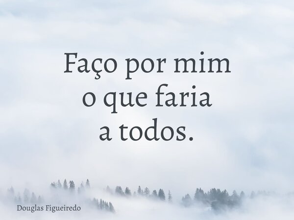 Faço por mim o que faria a todos.... Frase de Douglas Figueiredo.