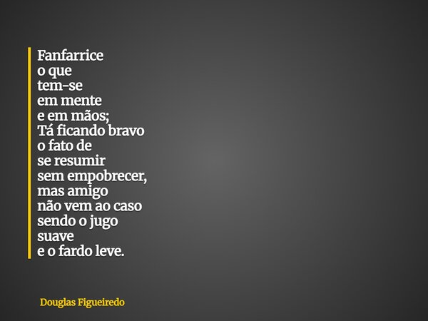 ⁠Fanfarrice o que tem-se em mente e em mãos; Tá ficando bravo o fato de se resumir sem empobrecer, mas amigo não vem ao caso sendo o jugo suave e o fardo leve.... Frase de Douglas Figueiredo.