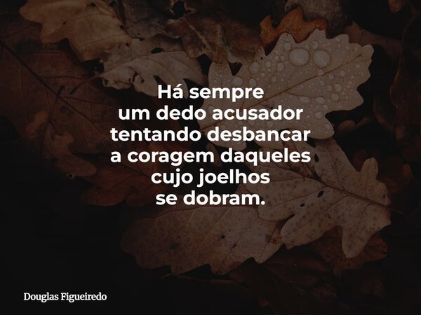 Há sempre um dedo acusador tentando desbancar a coragem daqueles cujo joelhos se dobram.... Frase de Douglas Figueiredo.