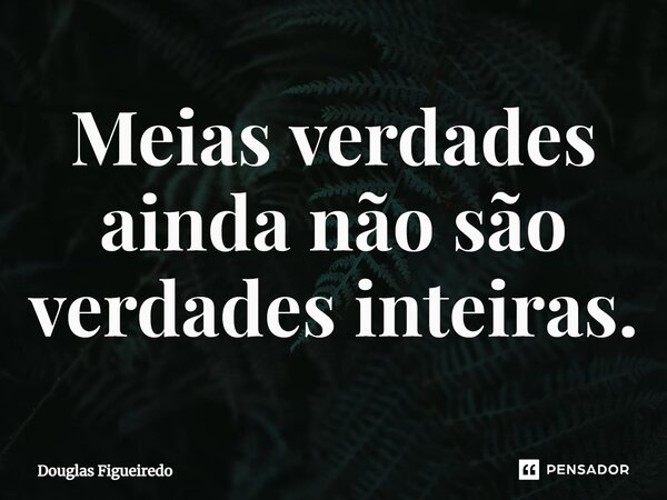 ⁠Meias verdades ainda não são verdades inteiras.... Frase de Douglas Figueiredo.