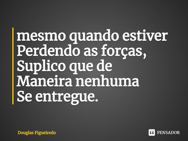 ⁠mesmo quando estiver
Perdendo as forças,
Suplico que de
Maneira nenhuma
Se entregue.... Frase de Douglas Figueiredo.