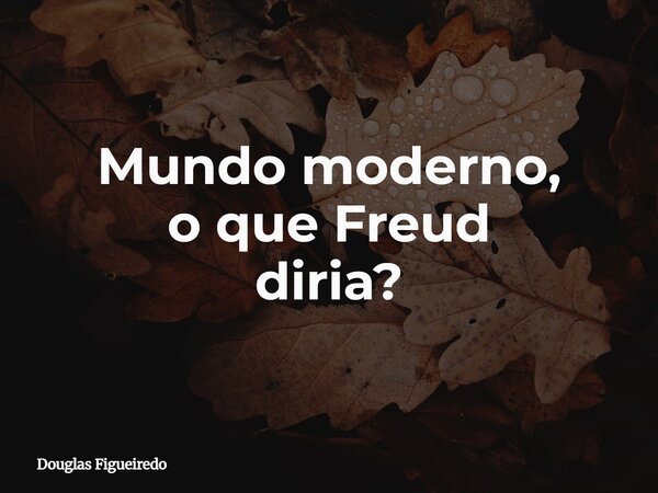 Mundo moderno, o que Freud diria?... Frase de Douglas Figueiredo.