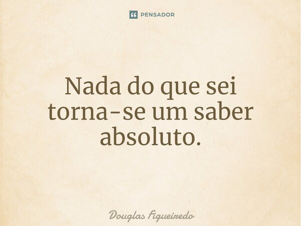 ⁠Nada do que sei torna-se um saber absoluto.... Frase de Douglas Figueiredo.