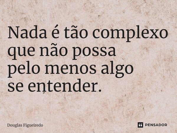 ⁠Nada é tão complexo que não possa pelo menos algo se entender.... Frase de Douglas Figueiredo.