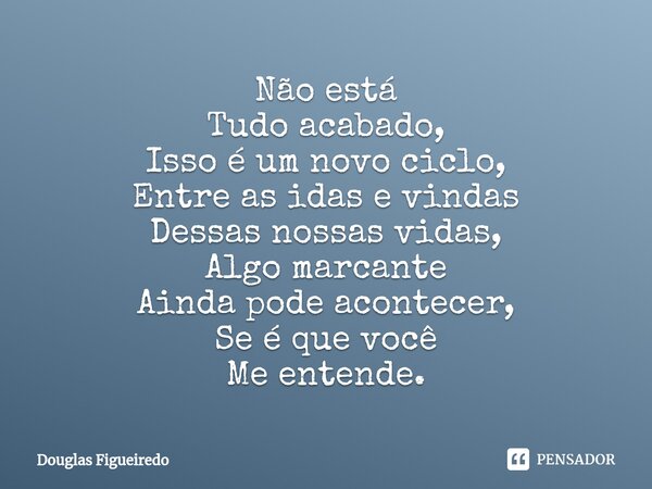 ⁠Não está
Tudo acabado,
Isso é um novo ciclo,
Entre as idas e vindas
Dessas nossas vidas,
Algo marcante
Ainda pode acontecer,
Se é que você
Me entende.... Frase de Douglas Figueiredo.