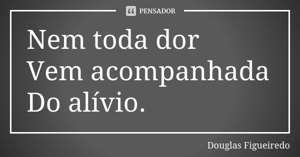 Nem toda dor Vem acompanhada Do alívio.... Frase de Douglas Figueiredo.