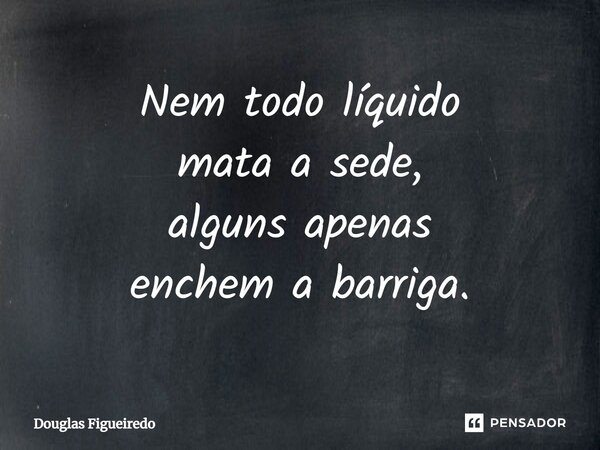 ⁠Nem todo líquido mata a sede, alguns apenas enchem a barriga.... Frase de Douglas Figueiredo.