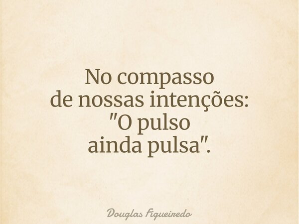 No compasso de nossas intenções: "O pulso ainda pulsa".... Frase de Douglas Figueiredo.