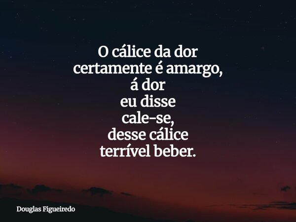 O cálice da dor certamente é amargo, á dor eu disse cale-se, desse cálice terrível beber.⁠... Frase de Douglas Figueiredo.