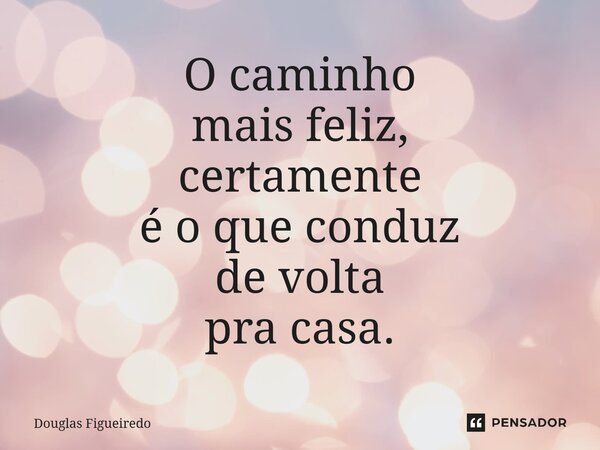 ⁠O caminho mais feliz, certamente é o que conduz de volta pra casa.... Frase de Douglas Figueiredo.