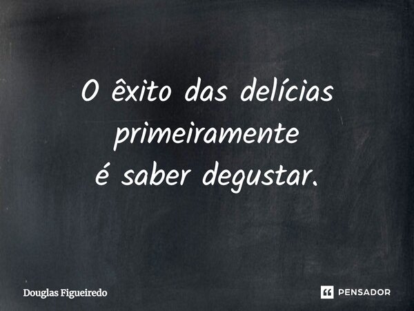 ⁠O êxito das delícias primeiramente é saber degustar.... Frase de Douglas Figueiredo.