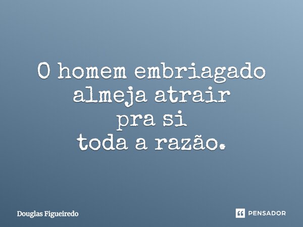 ⁠O homem embriagado almeja atrair pra si toda a razão.... Frase de Douglas Figueiredo.